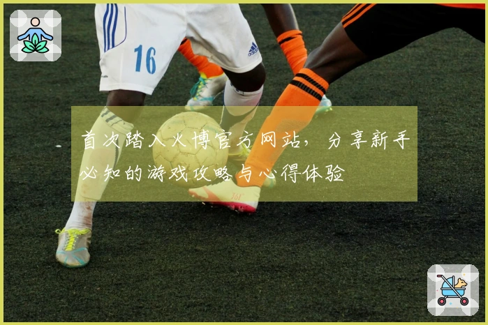 首次踏入火博官方网站，分享新手必知的游戏攻略与心得体验