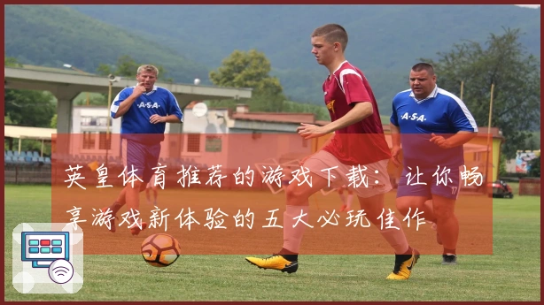 英皇体育推荐的游戏下载：让你畅享游戏新体验的五大必玩佳作