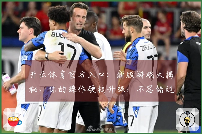 开云体育官方入口：新版游戏大揭秘，你的操作硬核升级，不容错过的技巧红利！