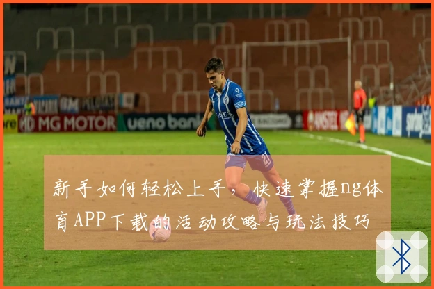 新手如何轻松上手，快速掌握ng体育APP下载的活动攻略与玩法技巧