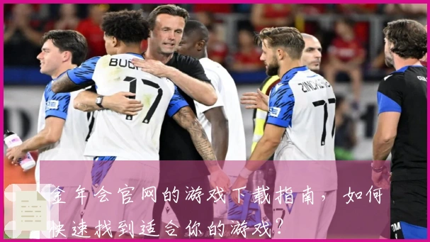 金年会官网的游戏下载指南，如何快速找到适合你的游戏？