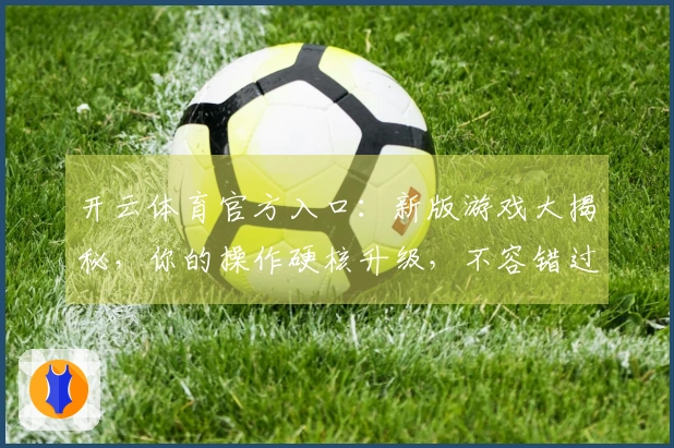 开云体育官方入口：新版游戏大揭秘，你的操作硬核升级，不容错过的技巧红利！