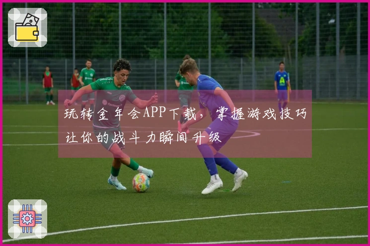 玩转金年会APP下载，掌握游戏技巧让你的战斗力瞬间升级