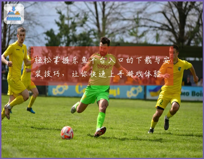 轻松掌握乐鱼平台入口的下载与安装技巧，让你快速上手游戏体验